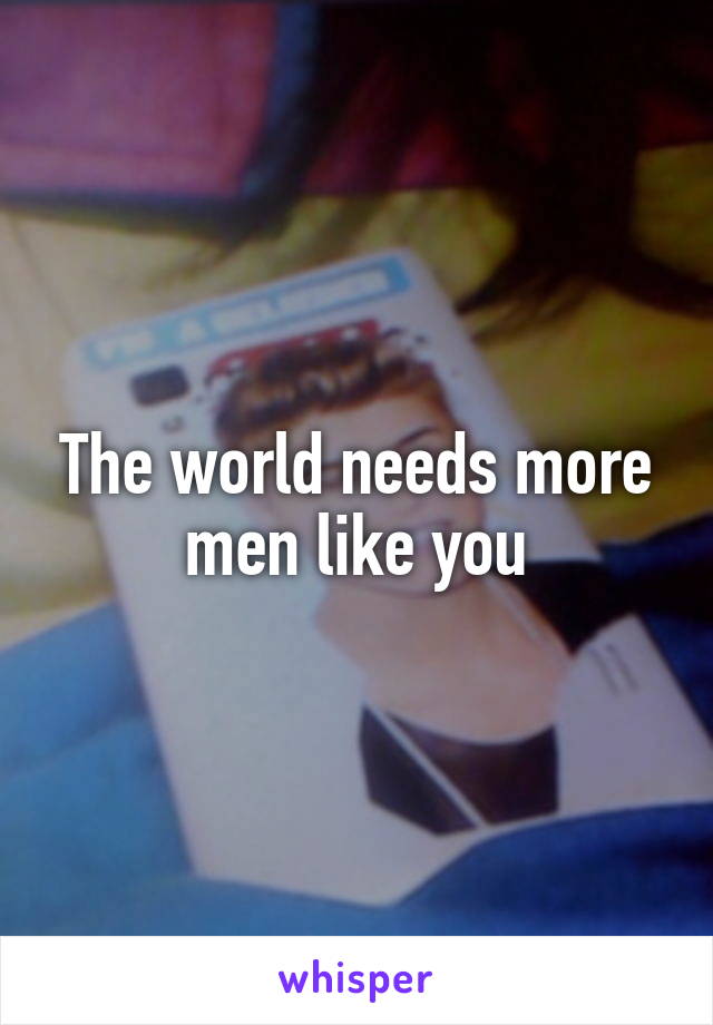 The world needs more men like you