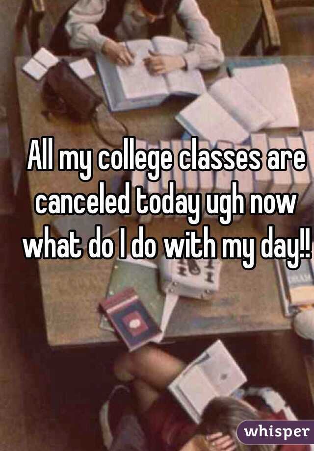 All my college classes are canceled today ugh now what do I do with my day!!