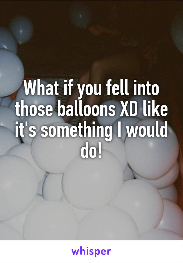 What if you fell into those balloons XD like it's something I would do!
