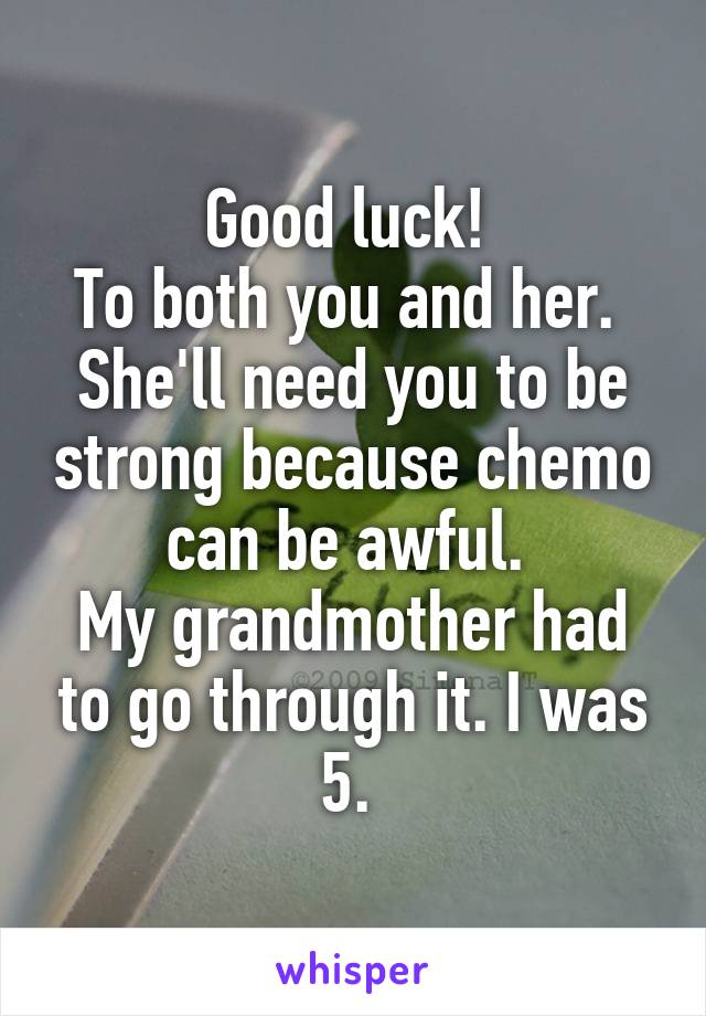 Good luck! 
To both you and her. 
She'll need you to be strong because chemo can be awful. 
My grandmother had to go through it. I was 5. 