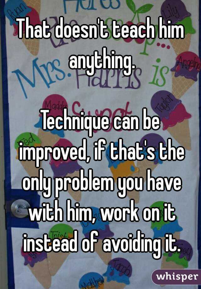 That doesn't teach him anything.
  
Technique can be improved, if that's the only problem you have with him, work on it instead of avoiding it.