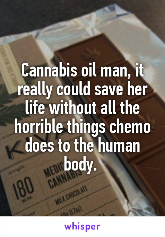 Cannabis oil man, it really could save her life without all the horrible things chemo does to the human body. 