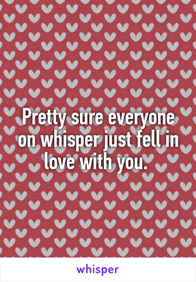 Pretty sure everyone on whisper just fell in love with you. 