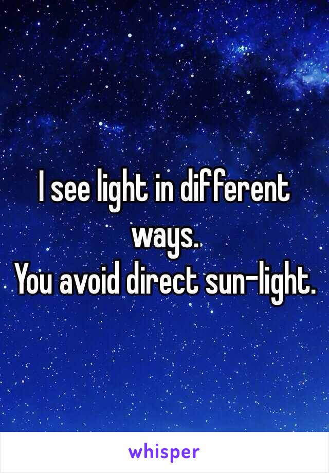 I see light in different ways.
You avoid direct sun-light.