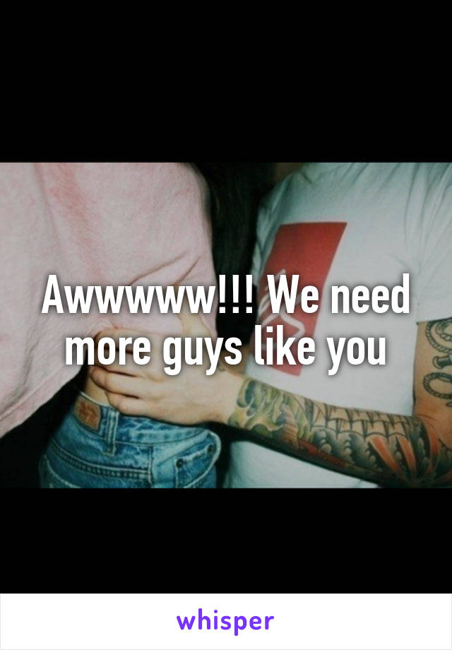 Awwwww!!! We need more guys like you