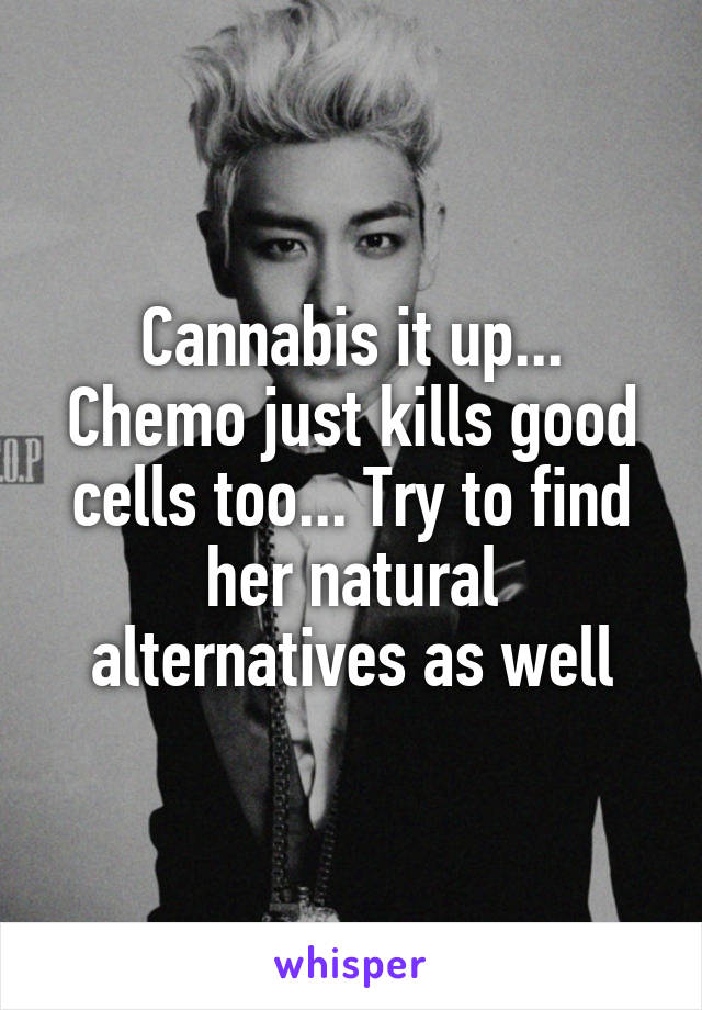 Cannabis it up... Chemo just kills good cells too... Try to find her natural alternatives as well