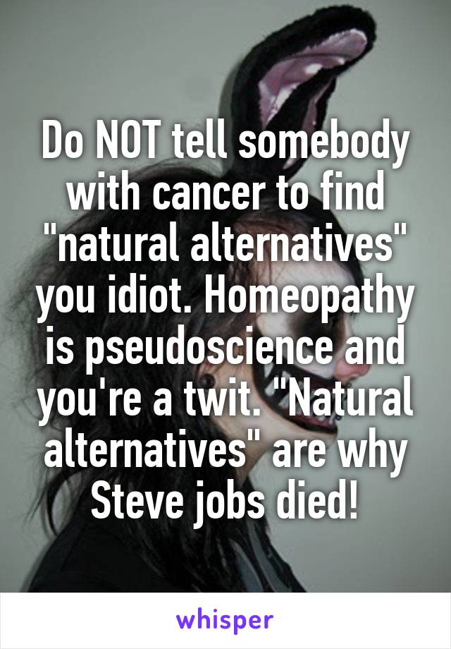 Do NOT tell somebody with cancer to find "natural alternatives" you idiot. Homeopathy is pseudoscience and you're a twit. "Natural alternatives" are why Steve jobs died!