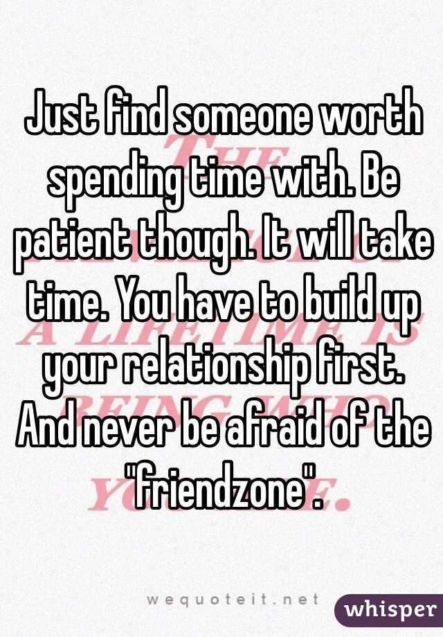 Just find someone worth spending time with. Be patient though. It will take time. You have to build up your relationship first. And never be afraid of the "friendzone".
