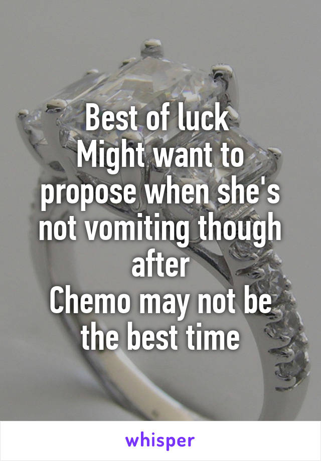 Best of luck 
Might want to propose when she's not vomiting though after
Chemo may not be the best time