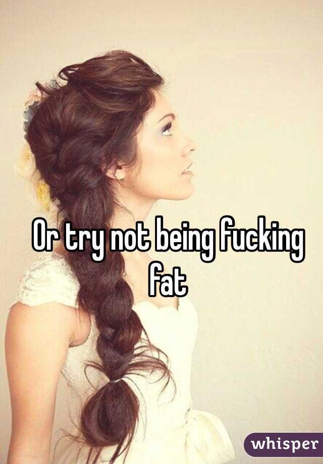 Or try not being fucking fat
