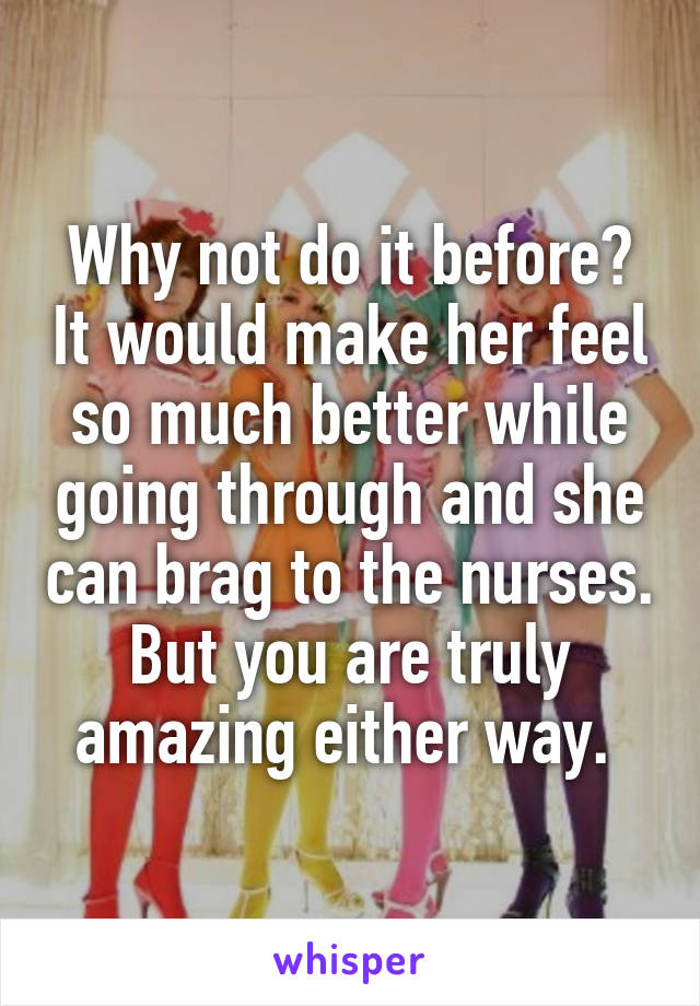 Why not do it before? It would make her feel so much better while going through and she can brag to the nurses. But you are truly amazing either way. 