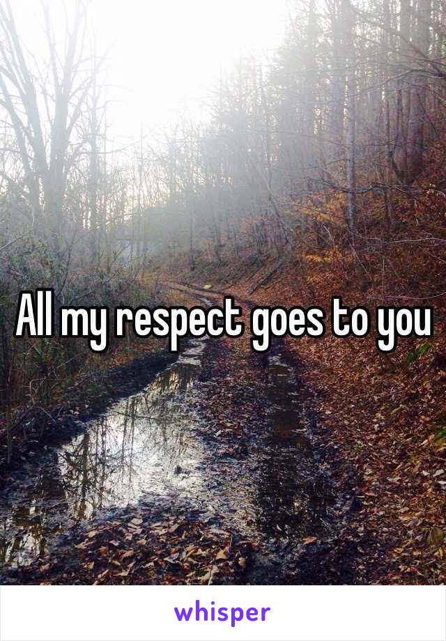 All my respect goes to you