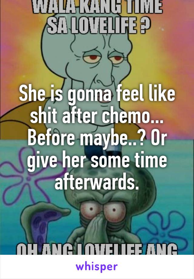 She is gonna feel like shit after chemo... Before maybe..? Or give her some time afterwards.