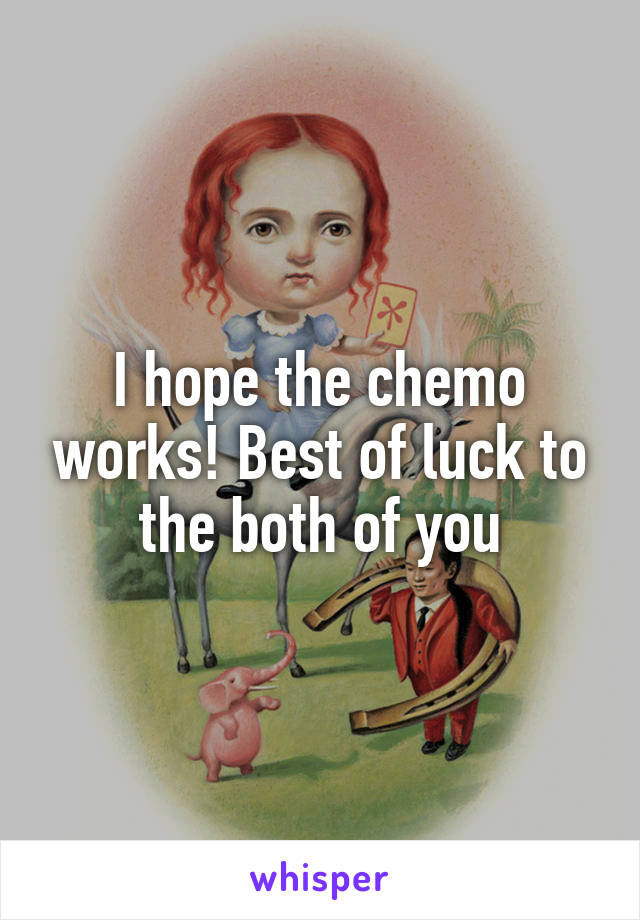 I hope the chemo works! Best of luck to the both of you