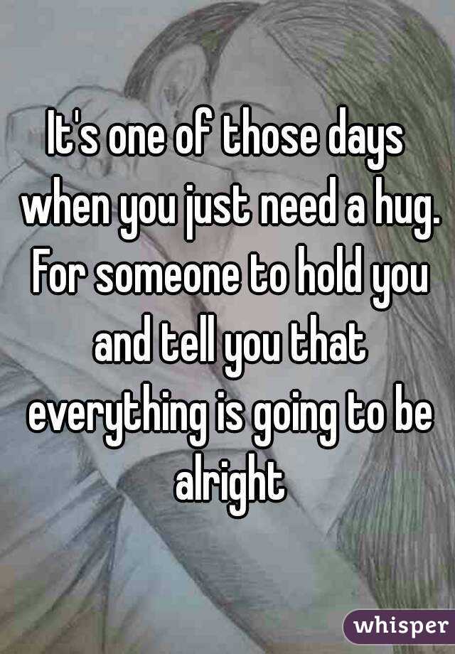 It's one of those days when you just need a hug. For someone to hold you and tell you that everything is going to be alright