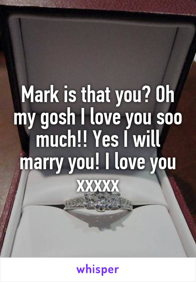 Mark is that you? Oh my gosh I love you soo much!! Yes I will marry you! I love you xxxxx