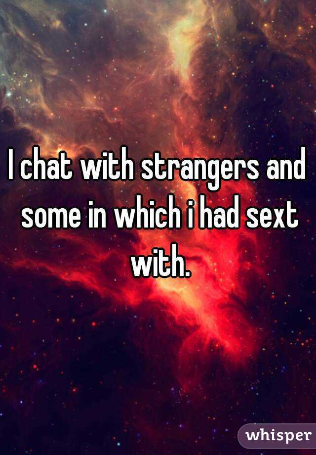 I chat with strangers and some in which i had sext with.