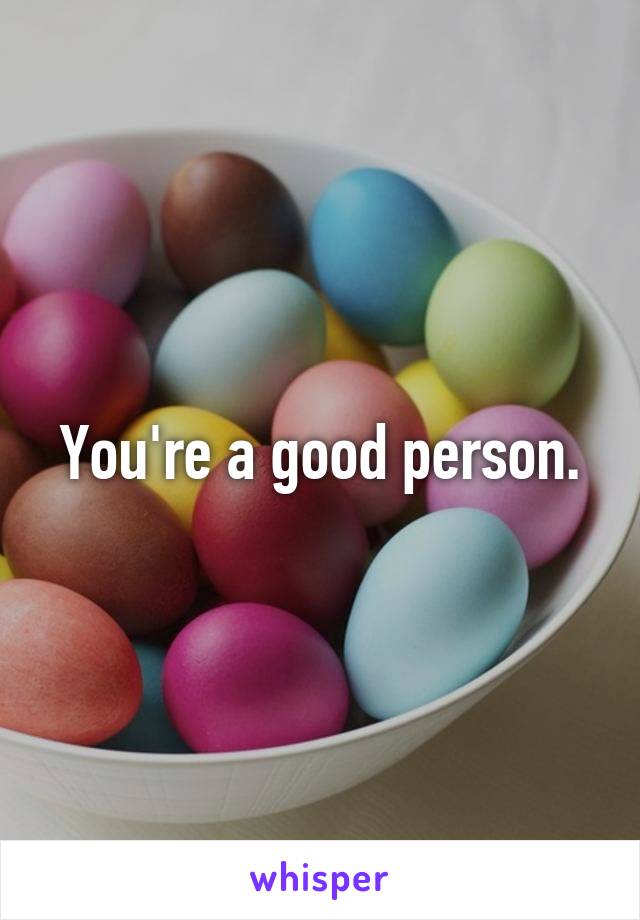 You're a good person.