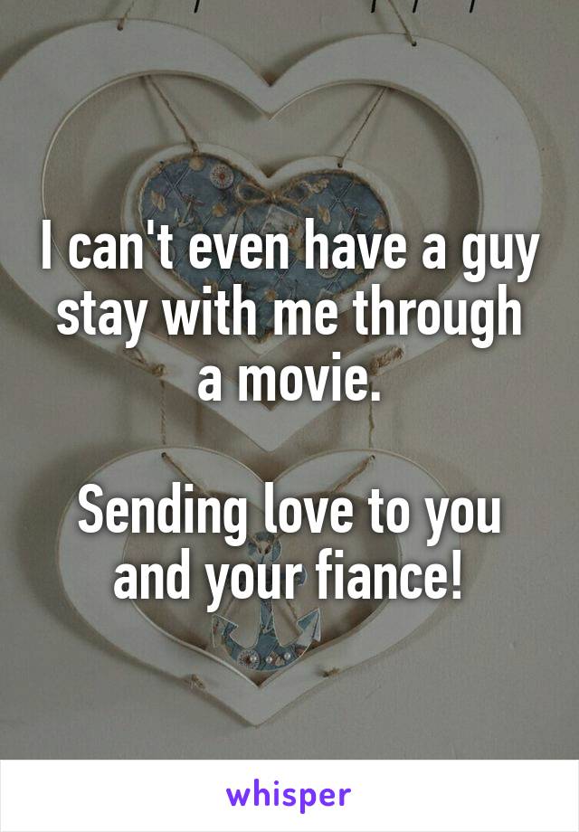 I can't even have a guy stay with me through a movie.

Sending love to you and your fiance!