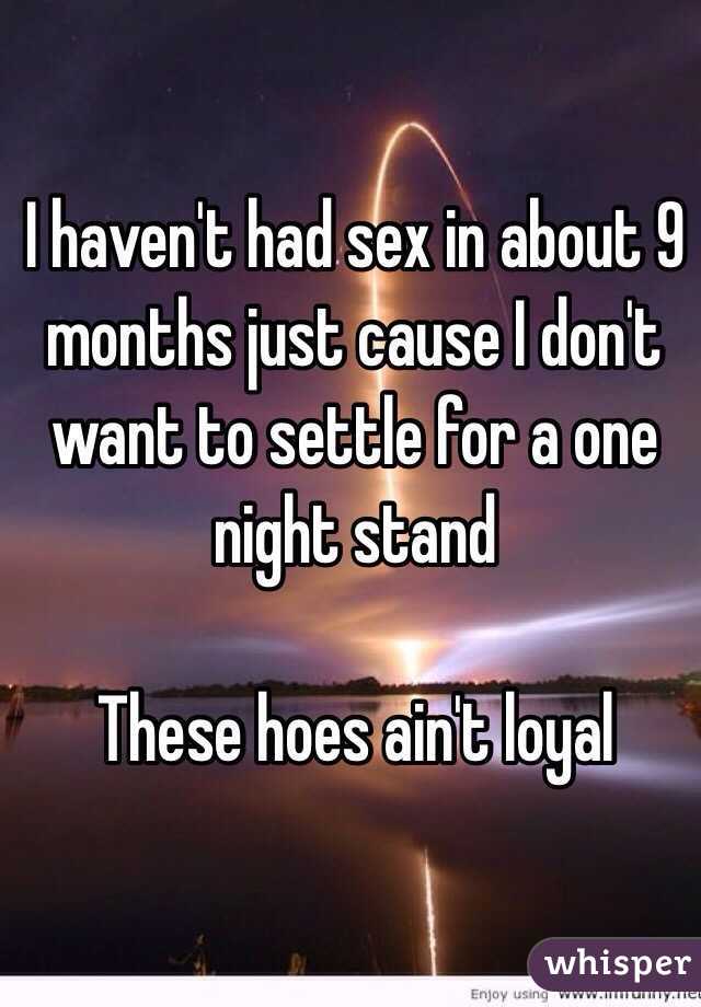 I haven't had sex in about 9 months just cause I don't want to settle for a one night stand 

These hoes ain't loyal