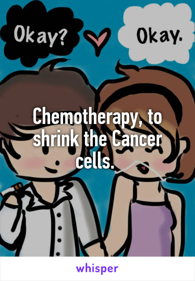 Chemotherapy, to shrink the Cancer cells. 