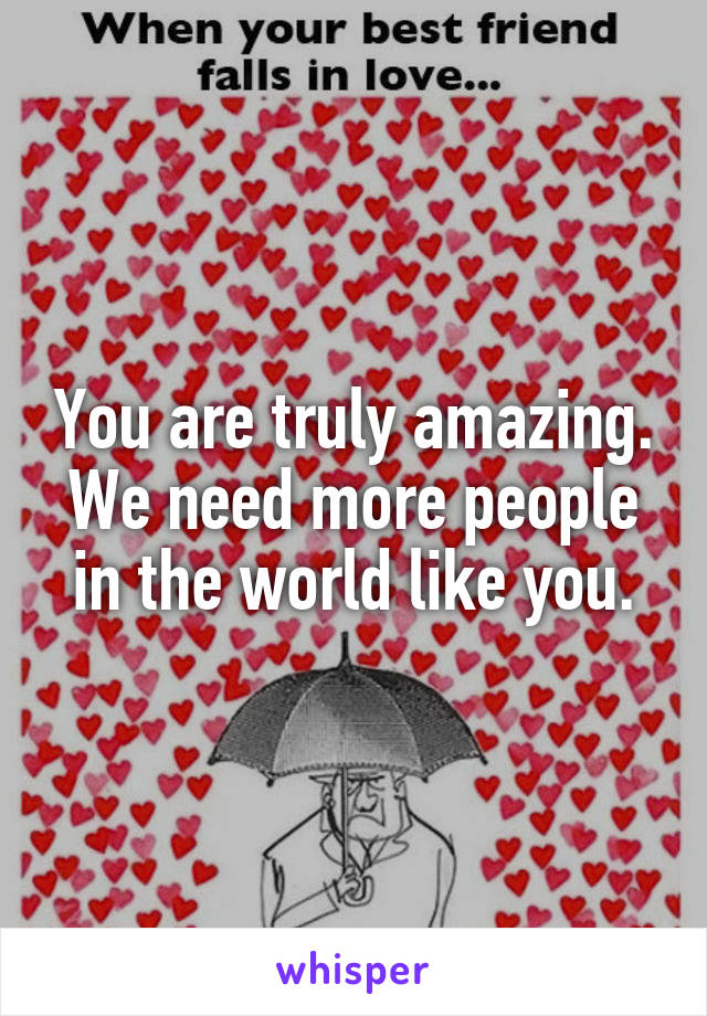 You are truly amazing. We need more people in the world like you.