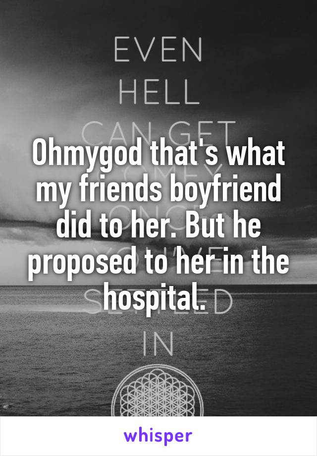 Ohmygod that's what my friends boyfriend did to her. But he proposed to her in the hospital. 