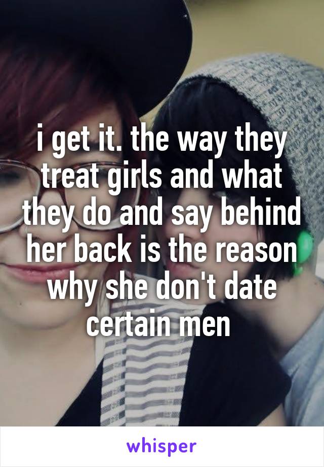 i get it. the way they treat girls and what they do and say behind her back is the reason why she don't date certain men 