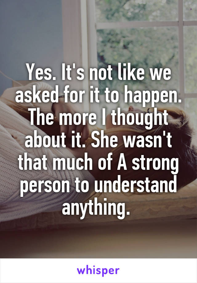 Yes. It's not like we asked for it to happen. The more I thought about it. She wasn't that much of A strong person to understand anything. 