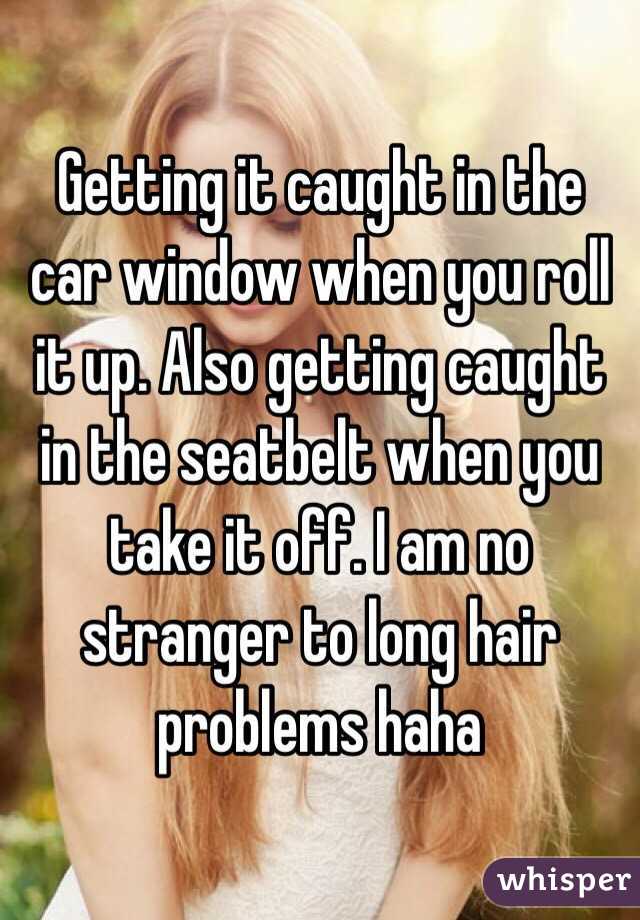 Getting it caught in the car window when you roll it up. Also getting caught in the seatbelt when you take it off. I am no stranger to long hair problems haha