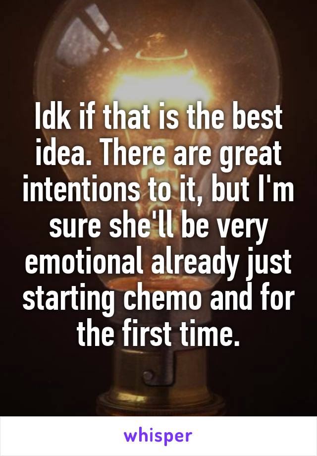 Idk if that is the best idea. There are great intentions to it, but I'm sure she'll be very emotional already just starting chemo and for the first time.