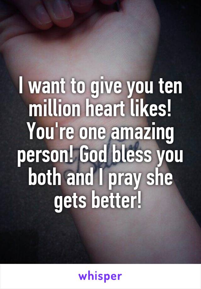 I want to give you ten million heart likes! You're one amazing person! God bless you both and I pray she gets better! 