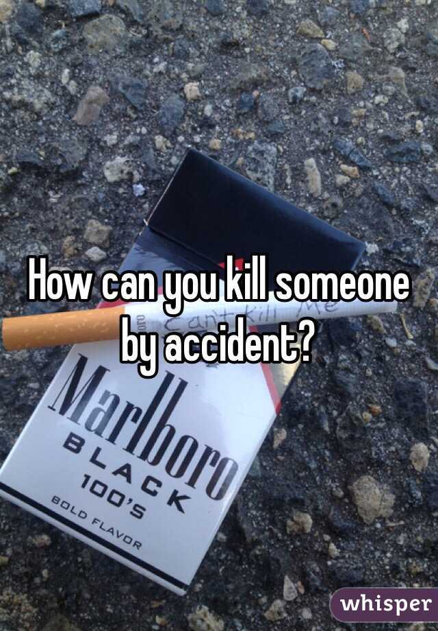 How can you kill someone by accident?