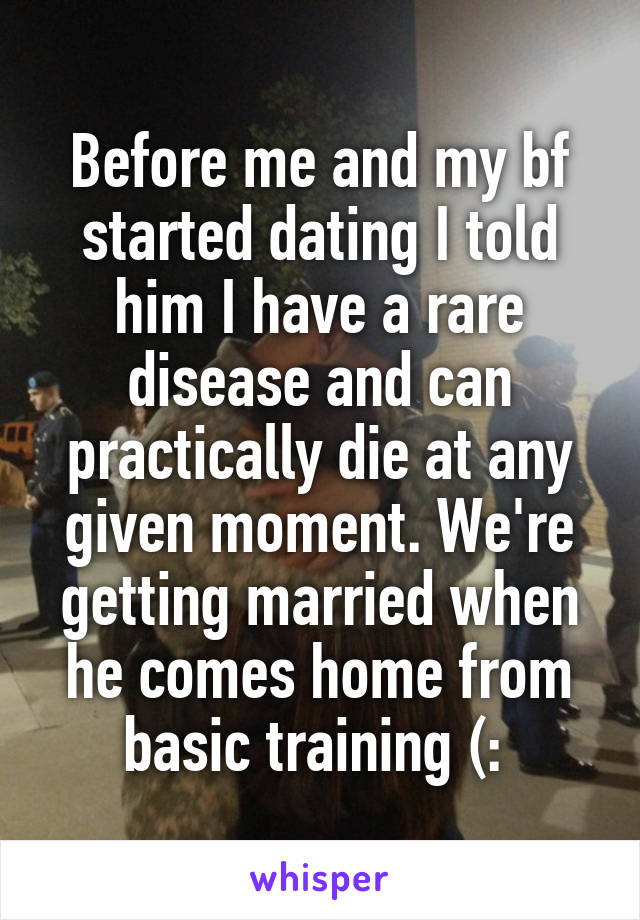 Before me and my bf started dating I told him I have a rare disease and can practically die at any given moment. We're getting married when he comes home from basic training (: 