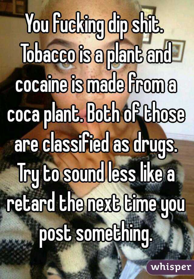 You fucking dip shit. Tobacco is a plant and cocaine is made from a coca plant. Both of those are classified as drugs. Try to sound less like a retard the next time you post something.