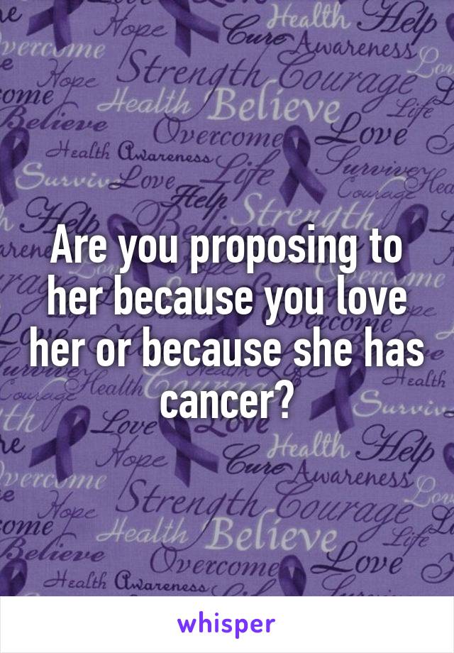 Are you proposing to her because you love her or because she has cancer?