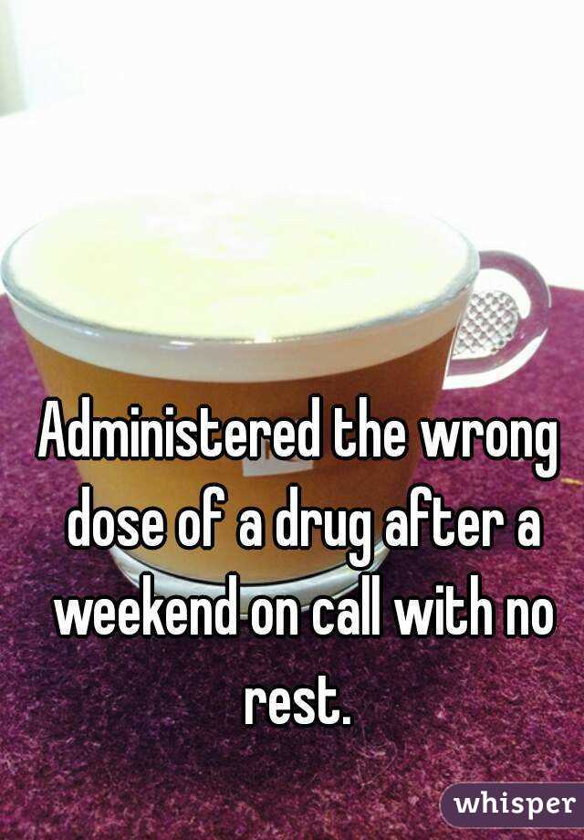 Administered the wrong dose of a drug after a weekend on call with no rest. 