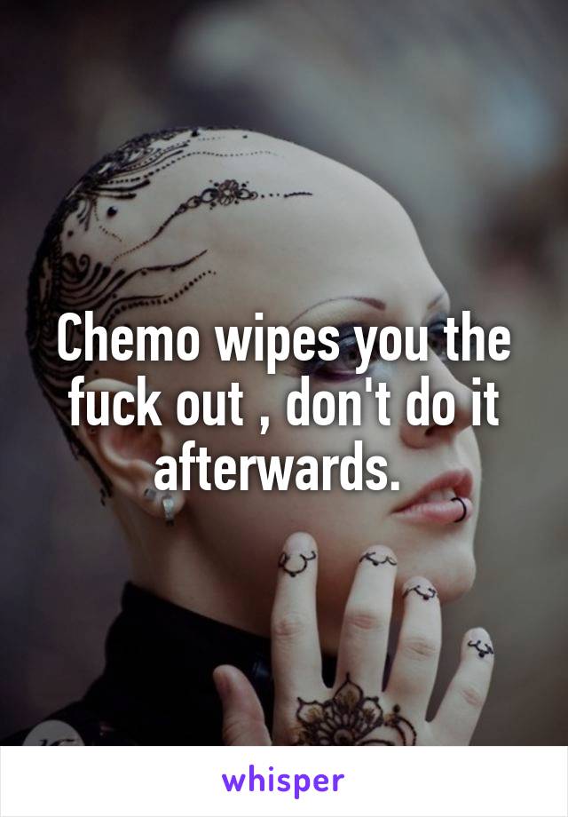 Chemo wipes you the fuck out , don't do it afterwards. 