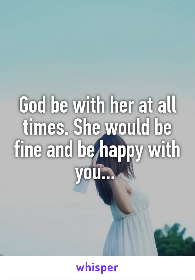 God be with her at all times. She would be fine and be happy with you... 