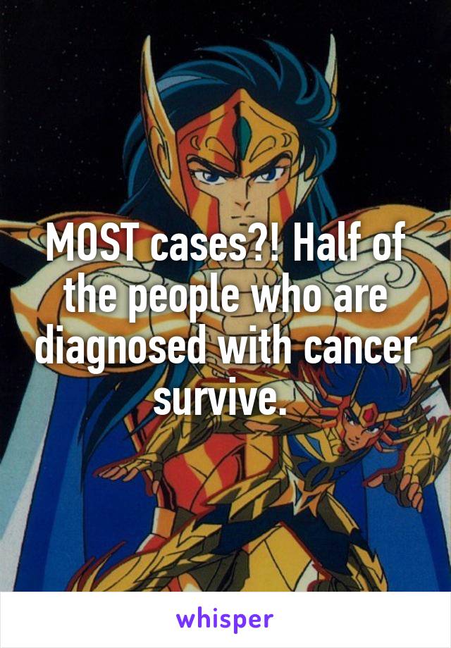 MOST cases?! Half of the people who are diagnosed with cancer survive. 