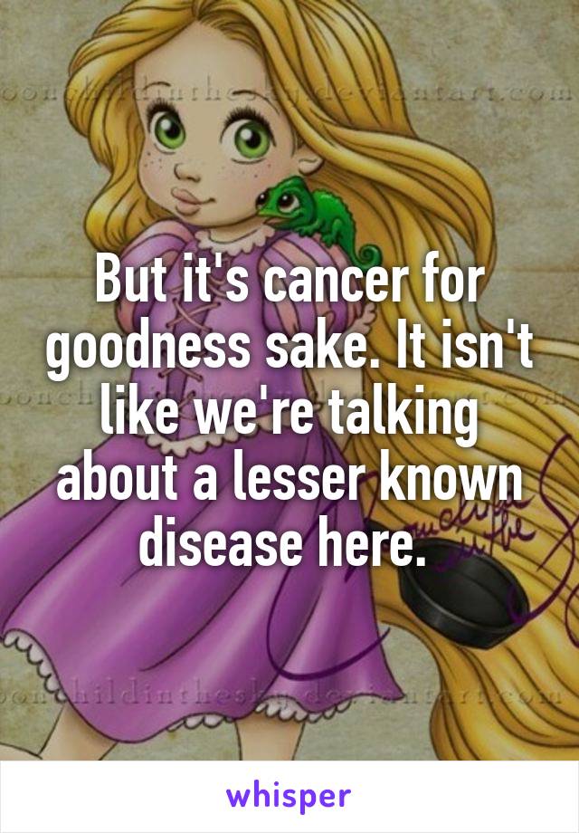 But it's cancer for goodness sake. It isn't like we're talking about a lesser known disease here. 