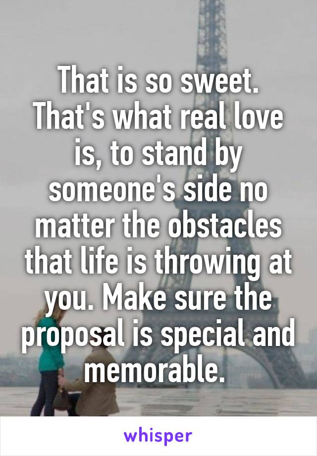 That is so sweet. That's what real love is, to stand by someone's side no matter the obstacles that life is throwing at you. Make sure the proposal is special and memorable. 