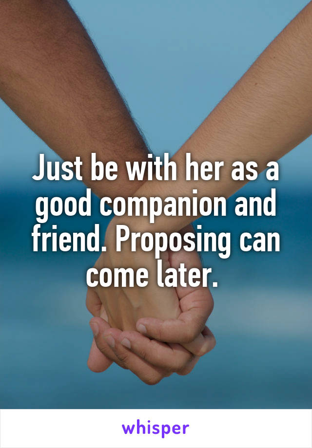 Just be with her as a good companion and friend. Proposing can come later. 