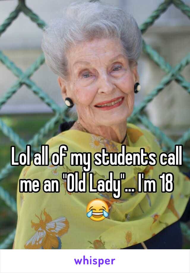 Lol all of my students call me an "Old Lady"... I'm 18 😂