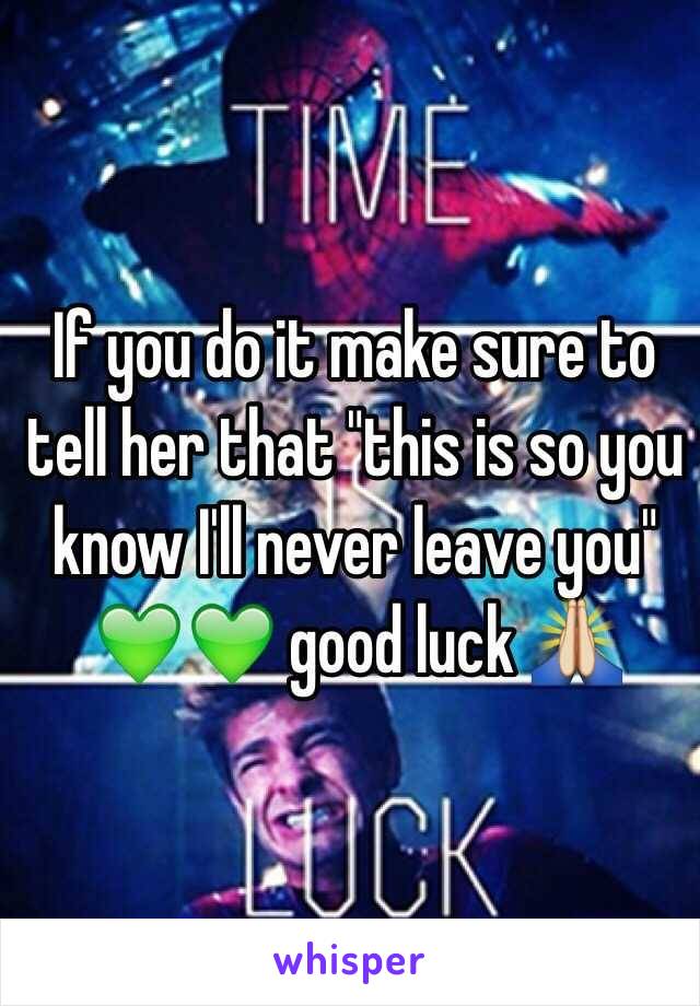 If you do it make sure to tell her that "this is so you know I'll never leave you" 💚💚 good luck 🙏