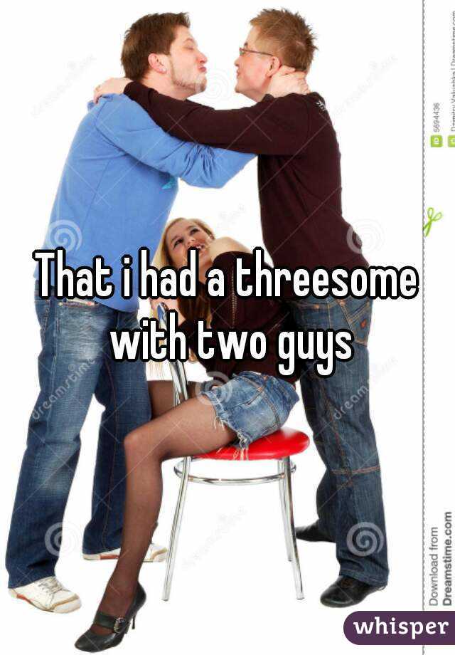 That i had a threesome with two guys