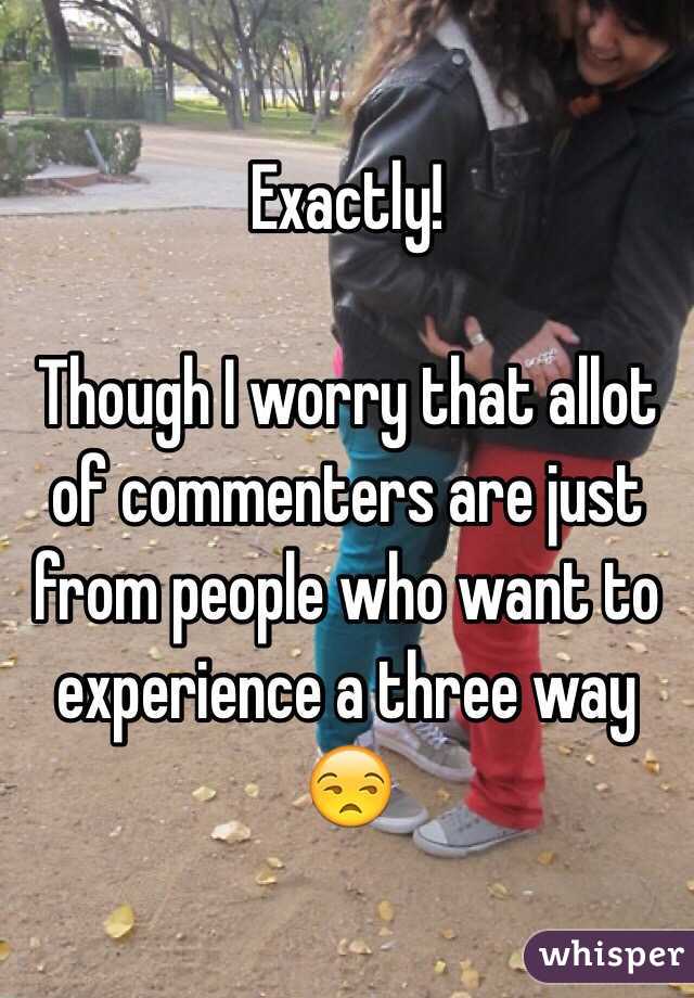 Exactly!

Though I worry that allot of commenters are just from people who want to experience a three way 😒