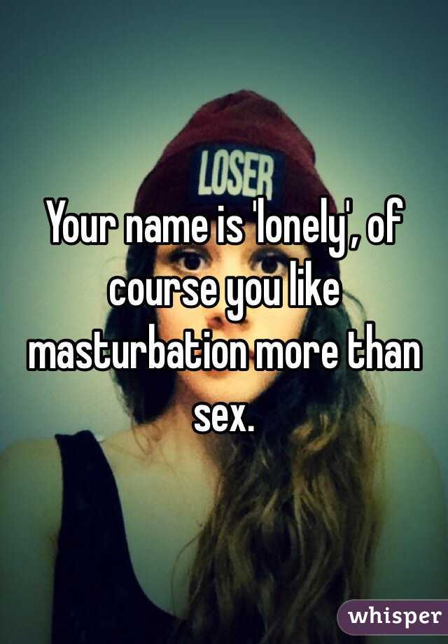Your name is 'lonely', of course you like masturbation more than sex.
