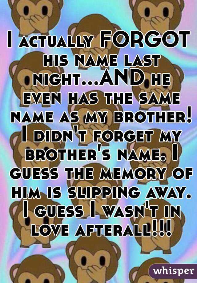 I actually FORGOT his name last night...AND he even has the same name as my brother! I didn't forget my brother's name. I guess the memory of him is slipping away. I guess I wasn't in love afterall!!!