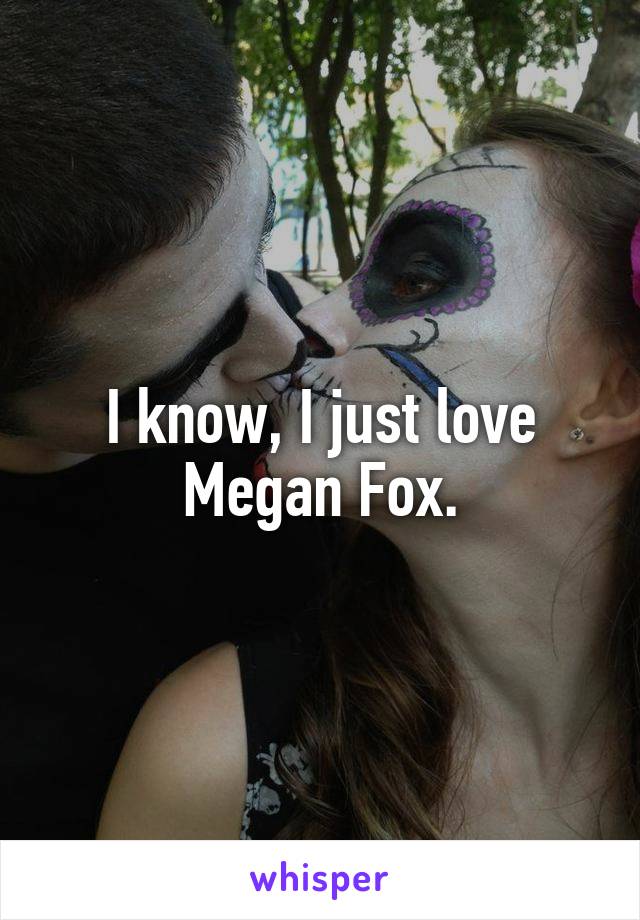 I know, I just love Megan Fox.